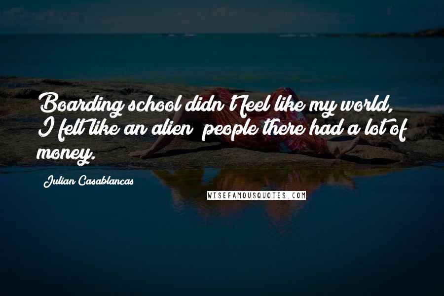 Julian Casablancas Quotes: Boarding school didn't feel like my world, I felt like an alien; people there had a lot of money.