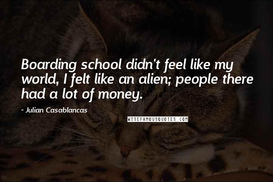 Julian Casablancas Quotes: Boarding school didn't feel like my world, I felt like an alien; people there had a lot of money.