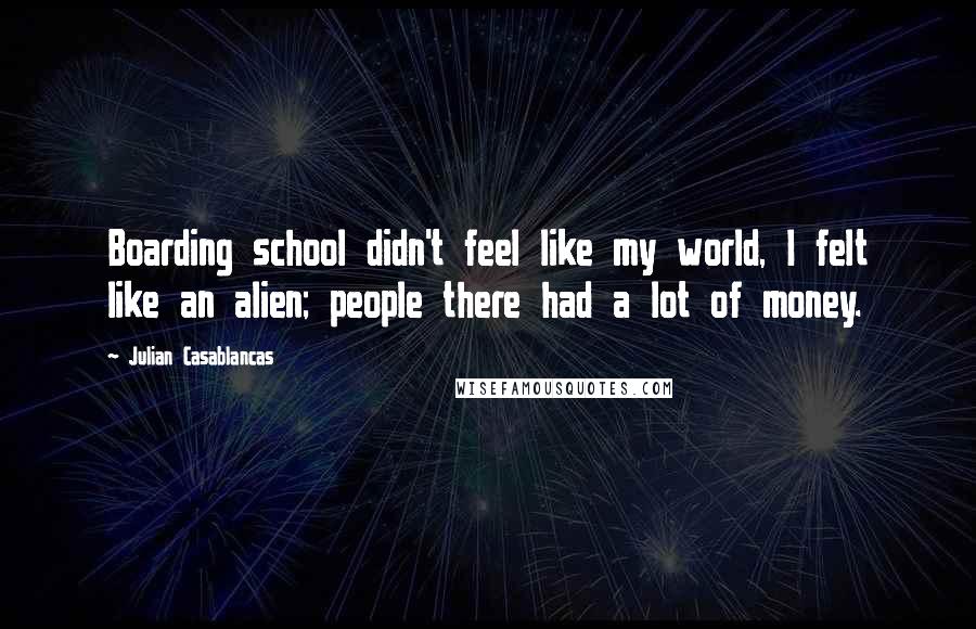 Julian Casablancas Quotes: Boarding school didn't feel like my world, I felt like an alien; people there had a lot of money.