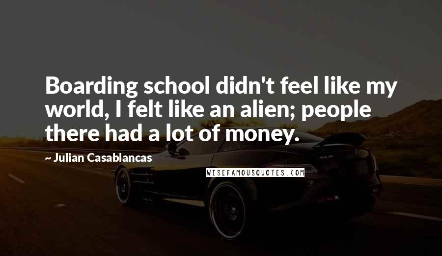 Julian Casablancas Quotes: Boarding school didn't feel like my world, I felt like an alien; people there had a lot of money.