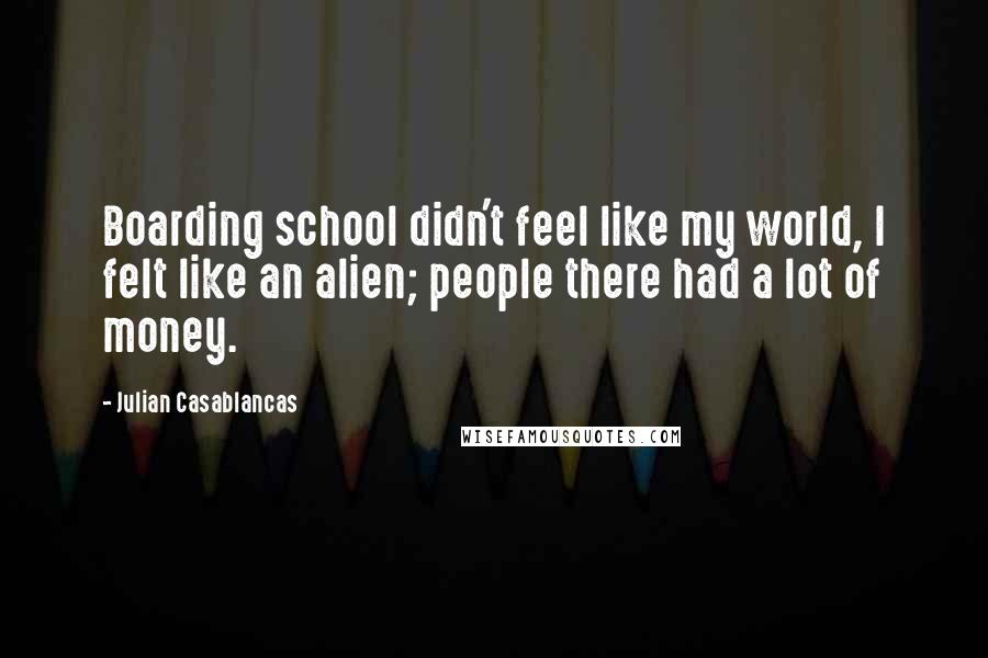 Julian Casablancas Quotes: Boarding school didn't feel like my world, I felt like an alien; people there had a lot of money.