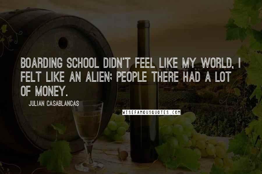 Julian Casablancas Quotes: Boarding school didn't feel like my world, I felt like an alien; people there had a lot of money.