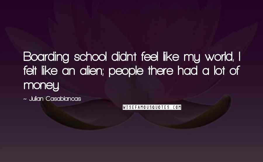 Julian Casablancas Quotes: Boarding school didn't feel like my world, I felt like an alien; people there had a lot of money.