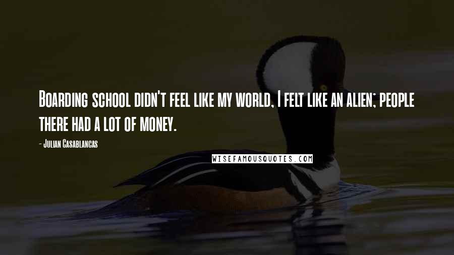 Julian Casablancas Quotes: Boarding school didn't feel like my world, I felt like an alien; people there had a lot of money.