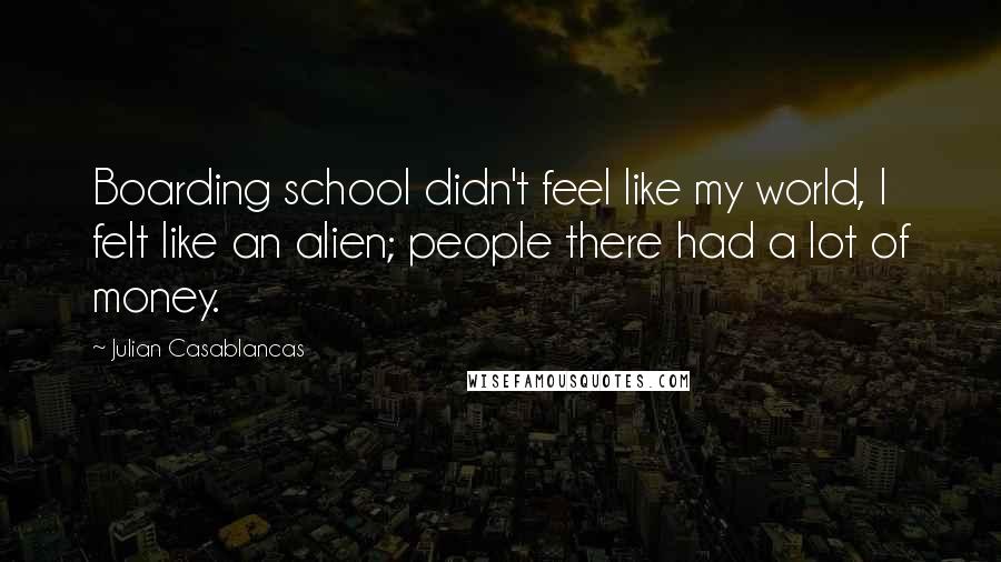 Julian Casablancas Quotes: Boarding school didn't feel like my world, I felt like an alien; people there had a lot of money.