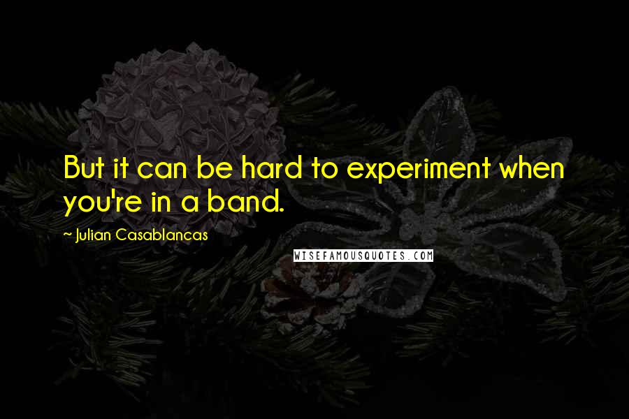 Julian Casablancas Quotes: But it can be hard to experiment when you're in a band.