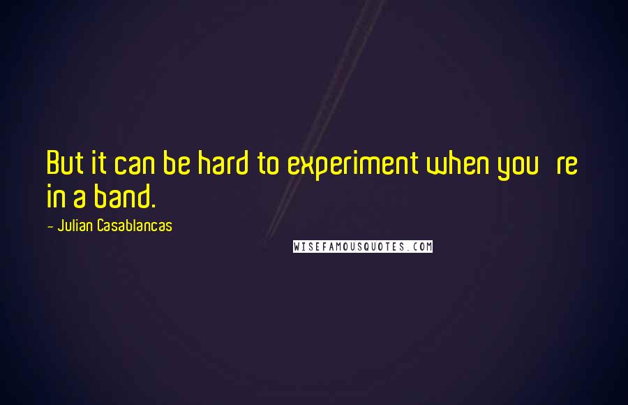 Julian Casablancas Quotes: But it can be hard to experiment when you're in a band.