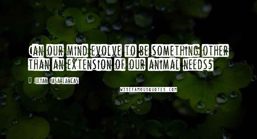 Julian Casablancas Quotes: Can our mind evolve to be something other than an extension of our animal needs?