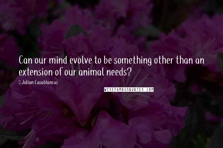 Julian Casablancas Quotes: Can our mind evolve to be something other than an extension of our animal needs?