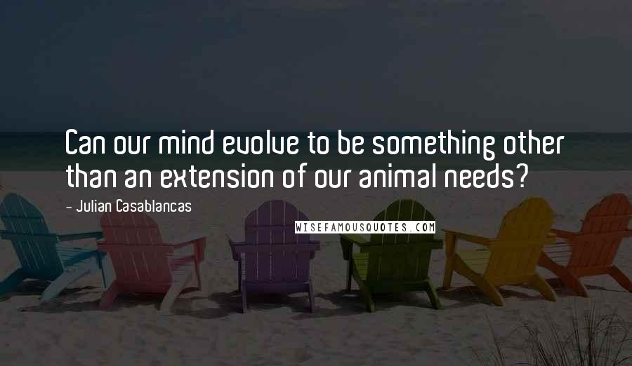Julian Casablancas Quotes: Can our mind evolve to be something other than an extension of our animal needs?