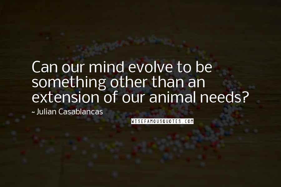 Julian Casablancas Quotes: Can our mind evolve to be something other than an extension of our animal needs?