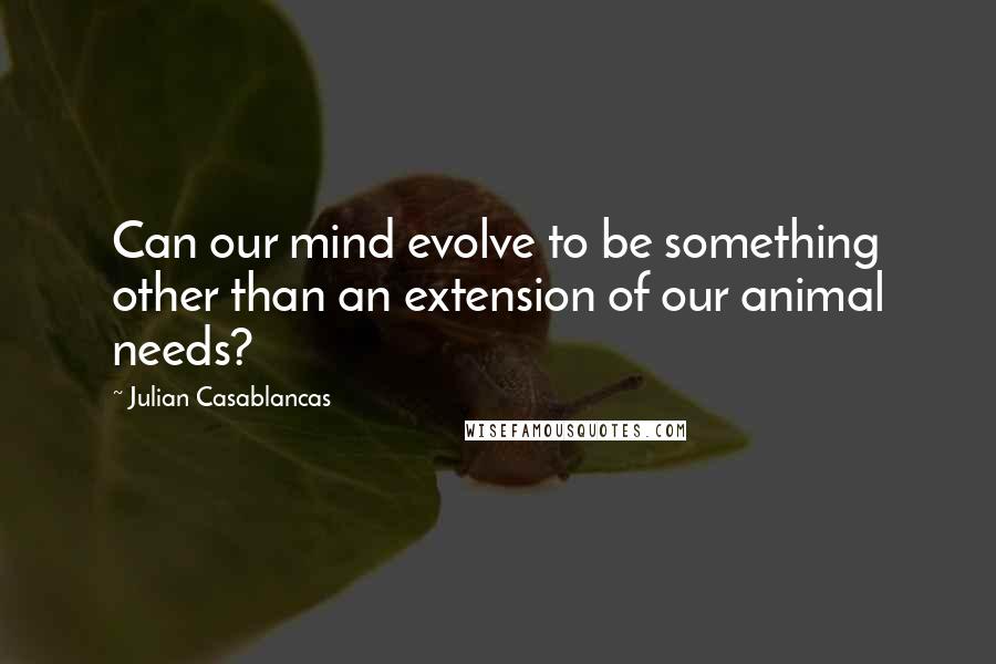 Julian Casablancas Quotes: Can our mind evolve to be something other than an extension of our animal needs?