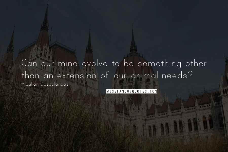 Julian Casablancas Quotes: Can our mind evolve to be something other than an extension of our animal needs?