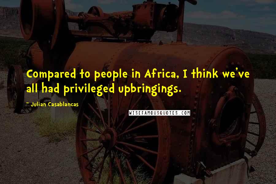 Julian Casablancas Quotes: Compared to people in Africa, I think we've all had privileged upbringings.