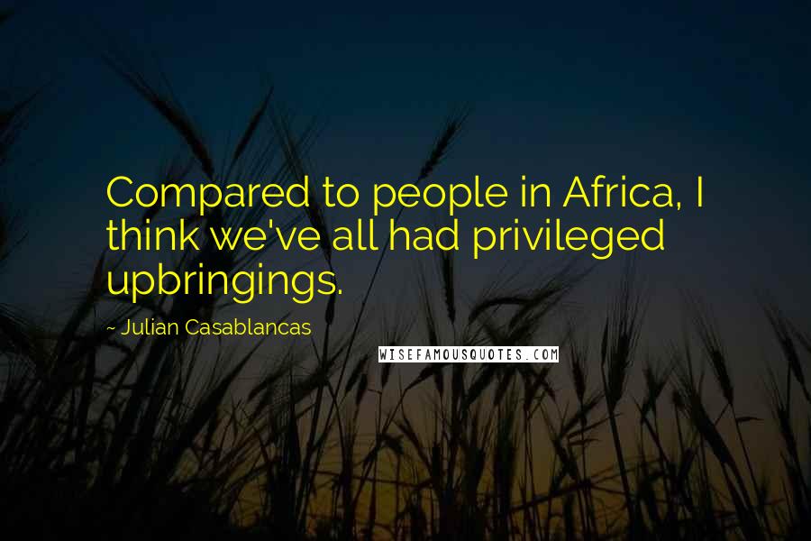 Julian Casablancas Quotes: Compared to people in Africa, I think we've all had privileged upbringings.