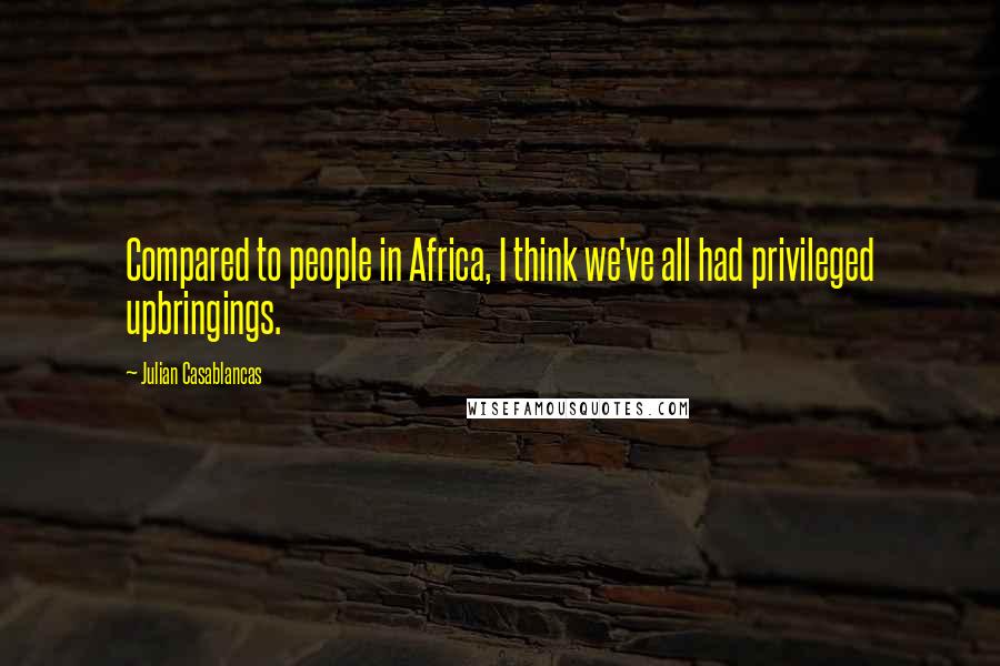 Julian Casablancas Quotes: Compared to people in Africa, I think we've all had privileged upbringings.