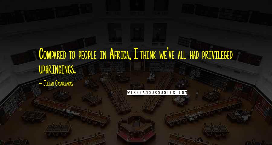 Julian Casablancas Quotes: Compared to people in Africa, I think we've all had privileged upbringings.