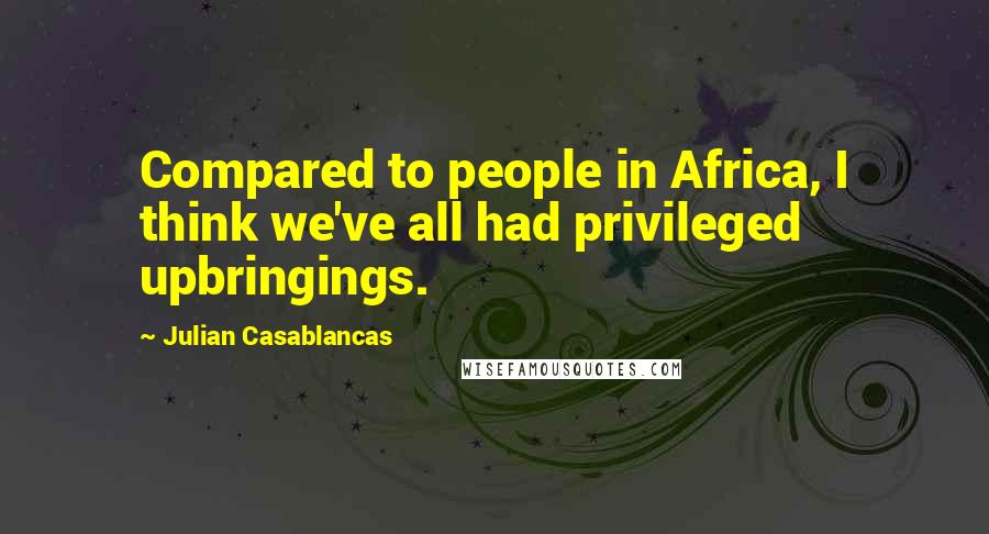 Julian Casablancas Quotes: Compared to people in Africa, I think we've all had privileged upbringings.