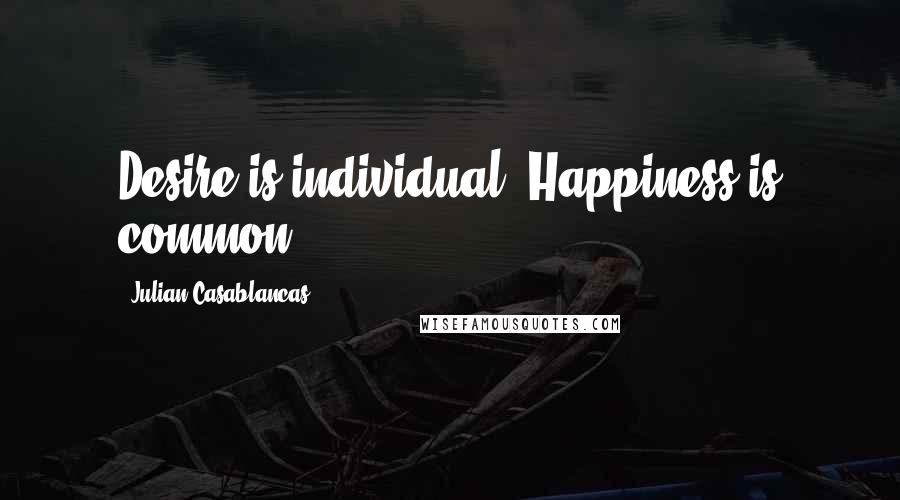 Julian Casablancas Quotes: Desire is individual. Happiness is common.