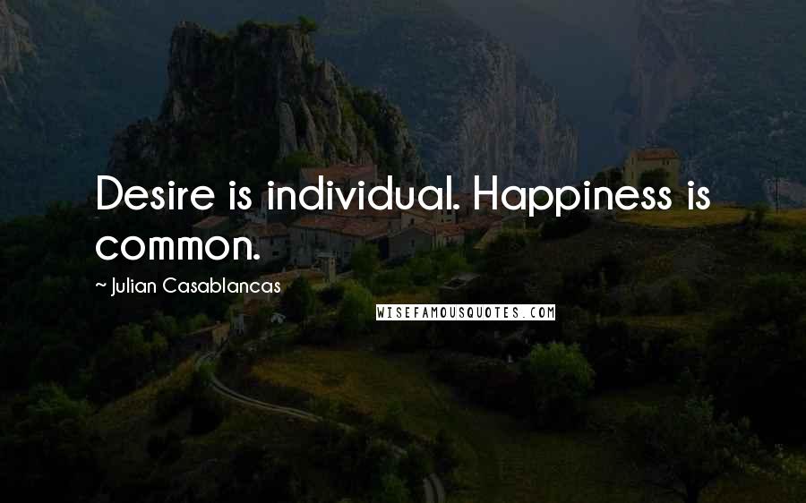 Julian Casablancas Quotes: Desire is individual. Happiness is common.