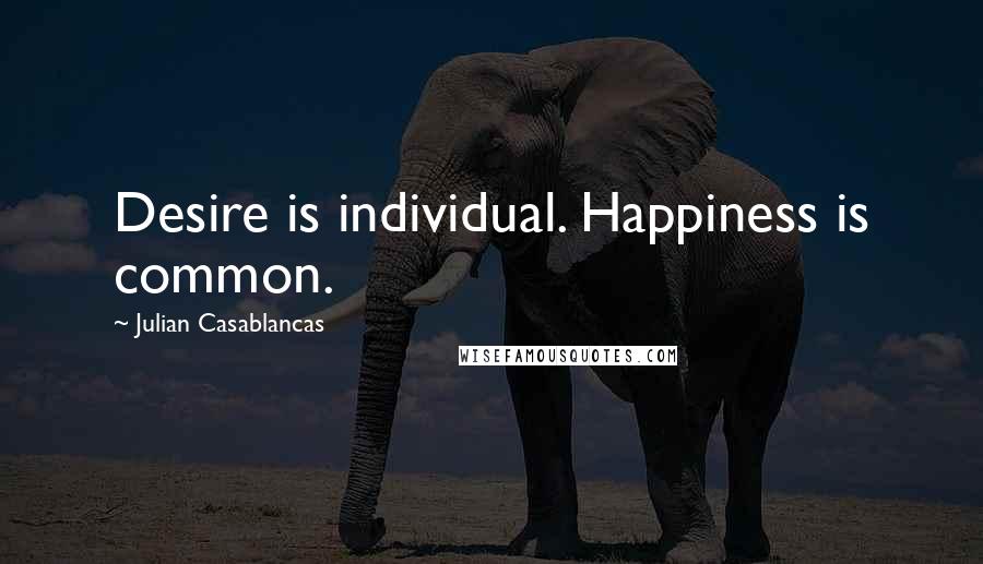 Julian Casablancas Quotes: Desire is individual. Happiness is common.