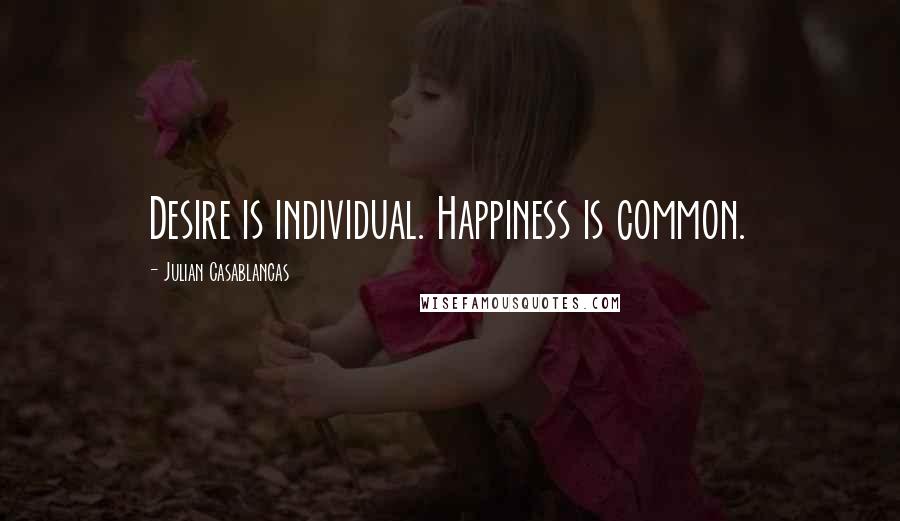 Julian Casablancas Quotes: Desire is individual. Happiness is common.