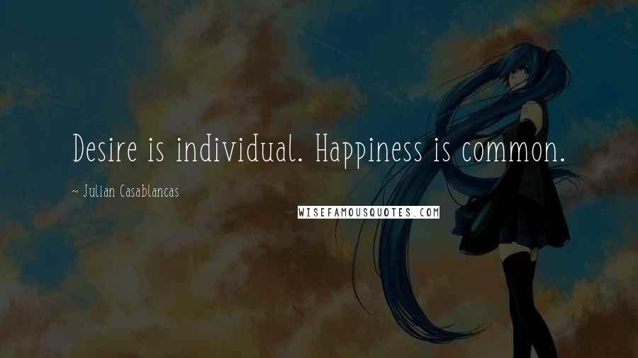 Julian Casablancas Quotes: Desire is individual. Happiness is common.