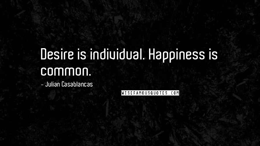 Julian Casablancas Quotes: Desire is individual. Happiness is common.
