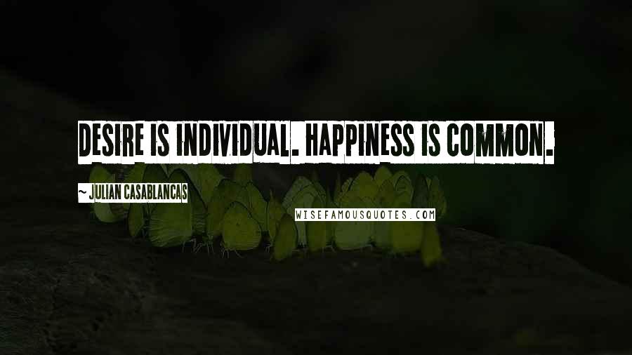 Julian Casablancas Quotes: Desire is individual. Happiness is common.