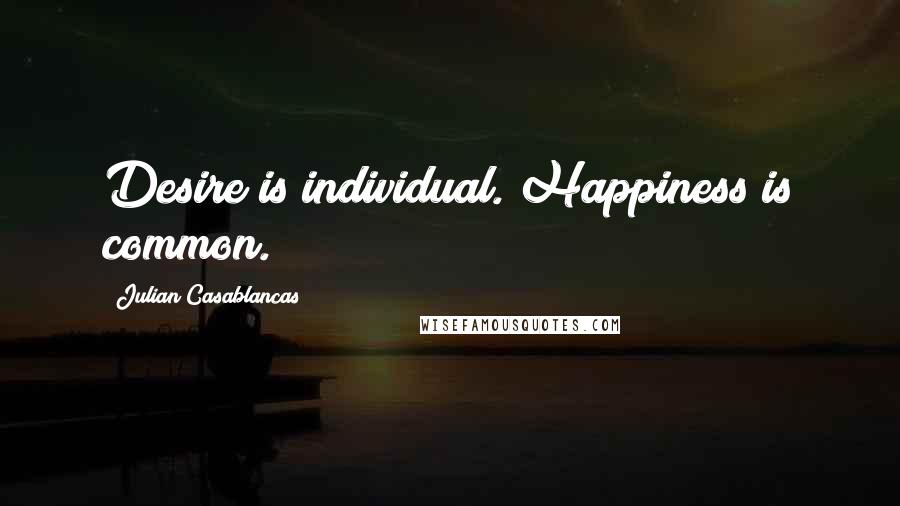 Julian Casablancas Quotes: Desire is individual. Happiness is common.