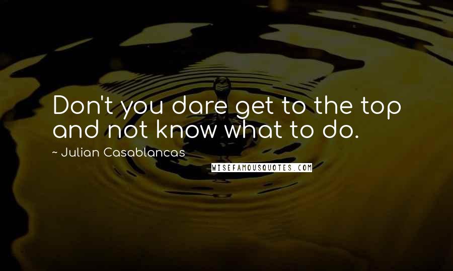 Julian Casablancas Quotes: Don't you dare get to the top and not know what to do.