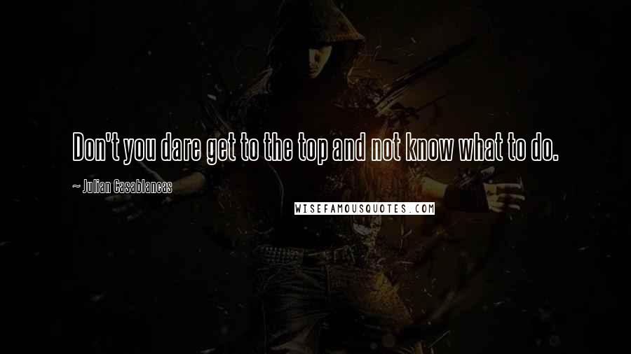 Julian Casablancas Quotes: Don't you dare get to the top and not know what to do.