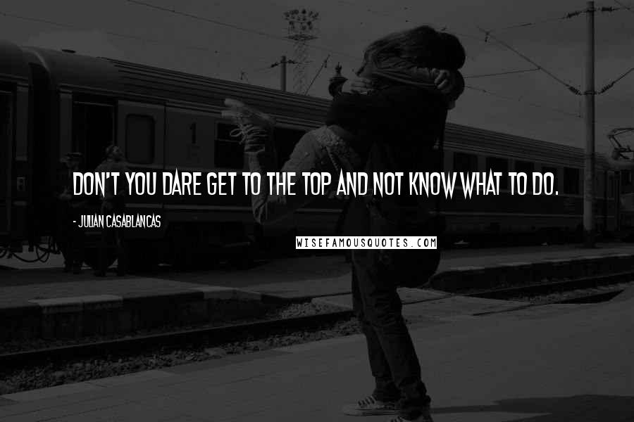 Julian Casablancas Quotes: Don't you dare get to the top and not know what to do.