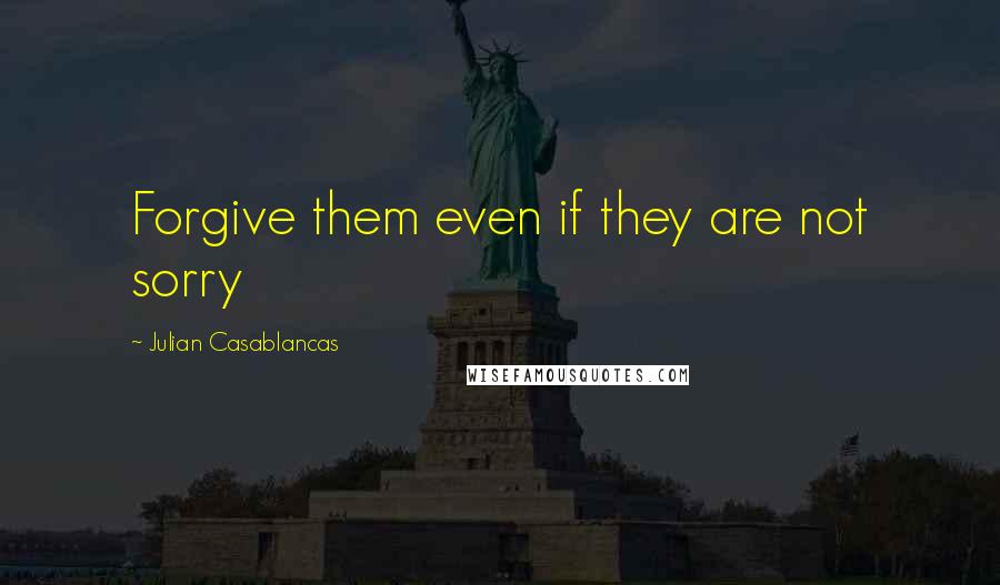 Julian Casablancas Quotes: Forgive them even if they are not sorry