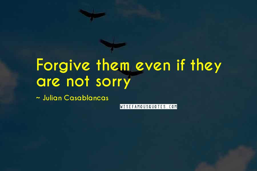 Julian Casablancas Quotes: Forgive them even if they are not sorry