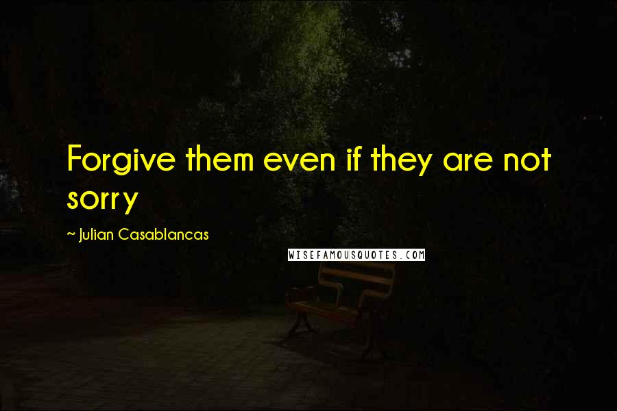 Julian Casablancas Quotes: Forgive them even if they are not sorry