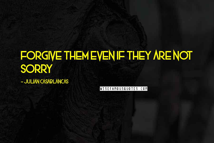 Julian Casablancas Quotes: Forgive them even if they are not sorry