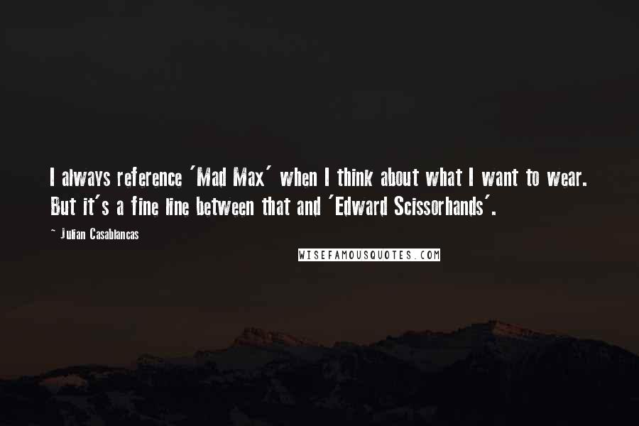 Julian Casablancas Quotes: I always reference 'Mad Max' when I think about what I want to wear. But it's a fine line between that and 'Edward Scissorhands'.