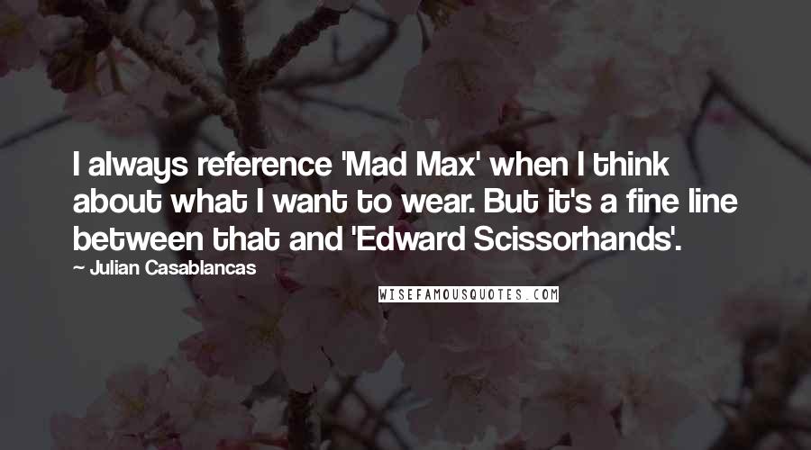 Julian Casablancas Quotes: I always reference 'Mad Max' when I think about what I want to wear. But it's a fine line between that and 'Edward Scissorhands'.