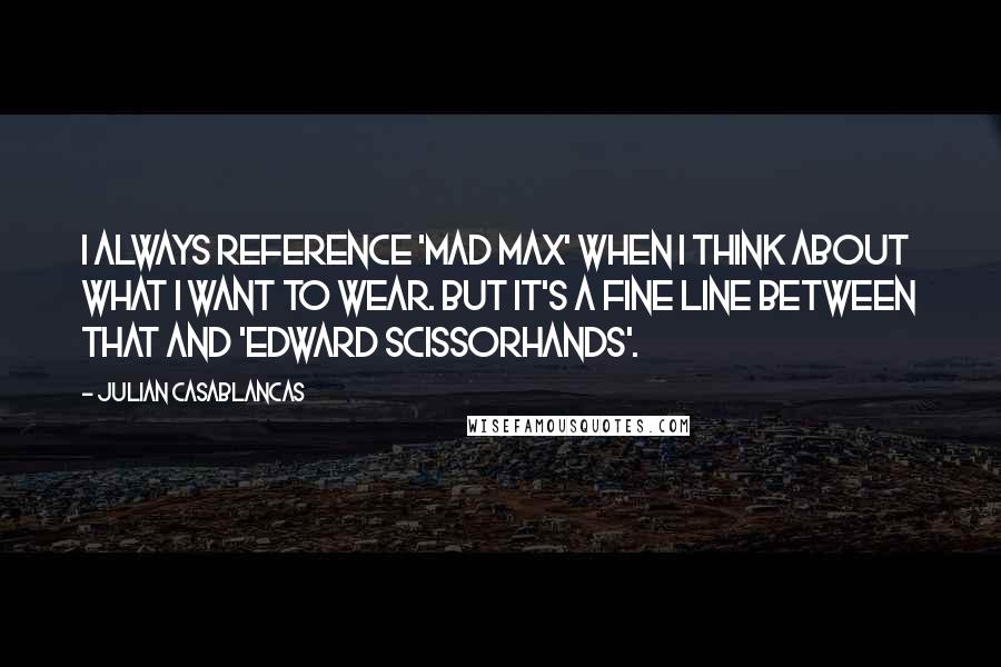 Julian Casablancas Quotes: I always reference 'Mad Max' when I think about what I want to wear. But it's a fine line between that and 'Edward Scissorhands'.