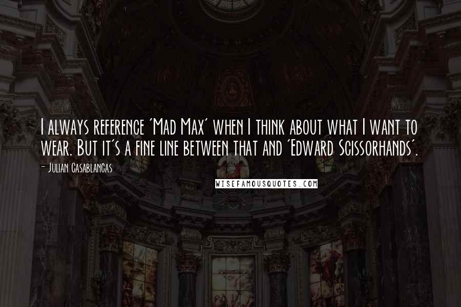 Julian Casablancas Quotes: I always reference 'Mad Max' when I think about what I want to wear. But it's a fine line between that and 'Edward Scissorhands'.