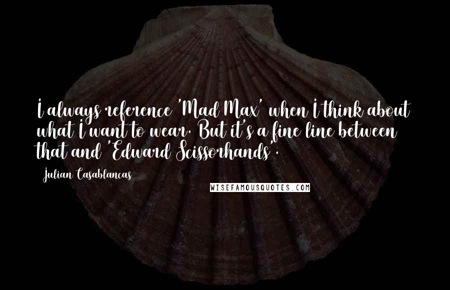 Julian Casablancas Quotes: I always reference 'Mad Max' when I think about what I want to wear. But it's a fine line between that and 'Edward Scissorhands'.