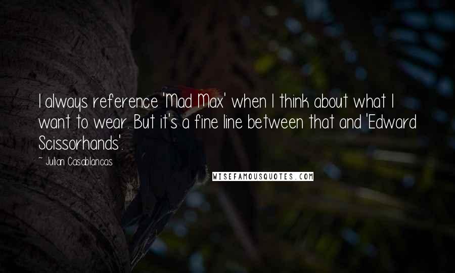 Julian Casablancas Quotes: I always reference 'Mad Max' when I think about what I want to wear. But it's a fine line between that and 'Edward Scissorhands'.