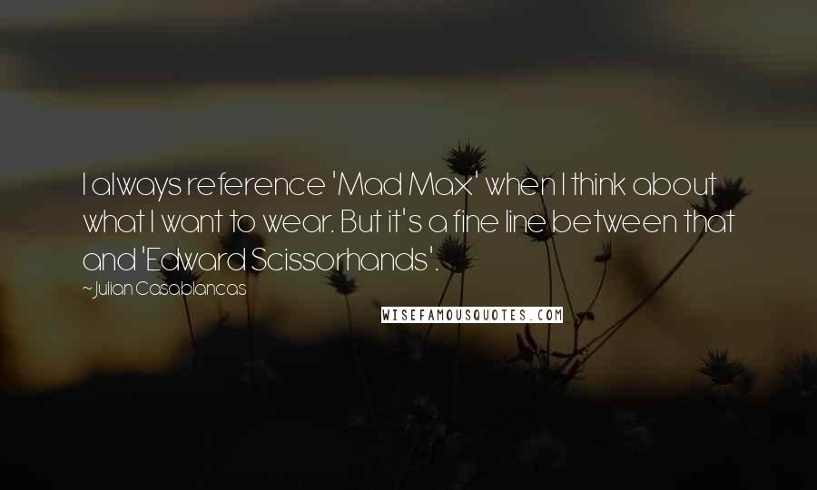 Julian Casablancas Quotes: I always reference 'Mad Max' when I think about what I want to wear. But it's a fine line between that and 'Edward Scissorhands'.