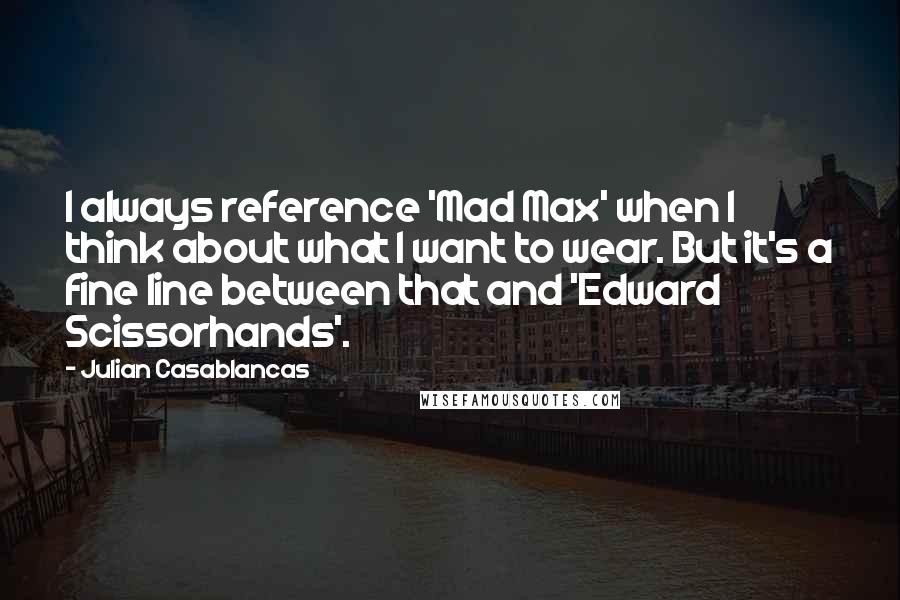 Julian Casablancas Quotes: I always reference 'Mad Max' when I think about what I want to wear. But it's a fine line between that and 'Edward Scissorhands'.