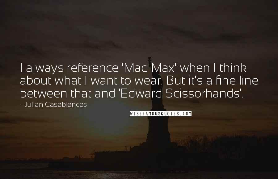 Julian Casablancas Quotes: I always reference 'Mad Max' when I think about what I want to wear. But it's a fine line between that and 'Edward Scissorhands'.