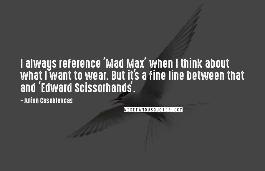 Julian Casablancas Quotes: I always reference 'Mad Max' when I think about what I want to wear. But it's a fine line between that and 'Edward Scissorhands'.