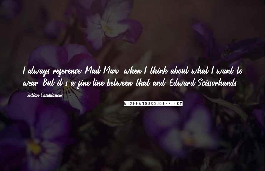 Julian Casablancas Quotes: I always reference 'Mad Max' when I think about what I want to wear. But it's a fine line between that and 'Edward Scissorhands'.