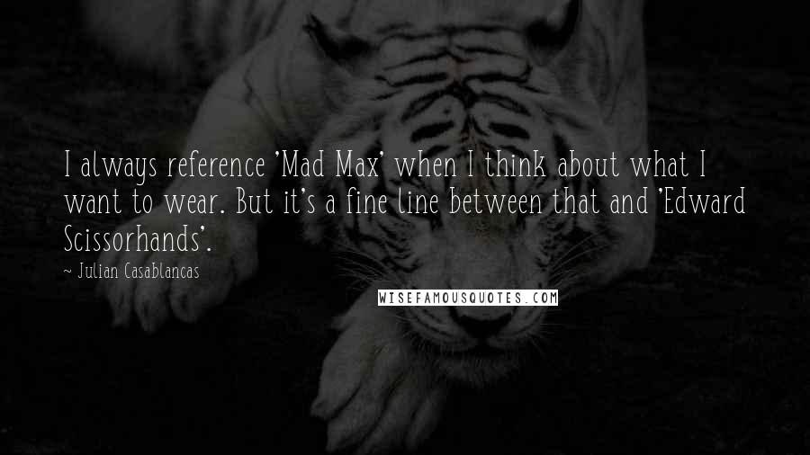 Julian Casablancas Quotes: I always reference 'Mad Max' when I think about what I want to wear. But it's a fine line between that and 'Edward Scissorhands'.