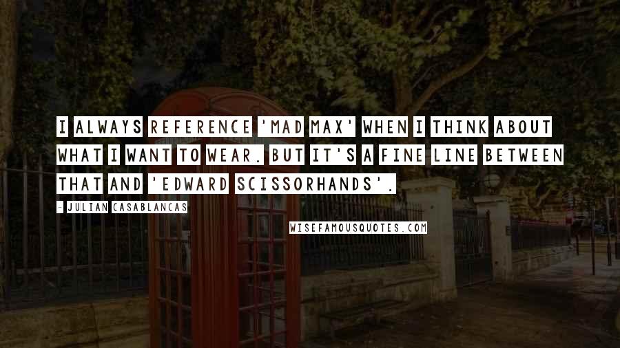 Julian Casablancas Quotes: I always reference 'Mad Max' when I think about what I want to wear. But it's a fine line between that and 'Edward Scissorhands'.